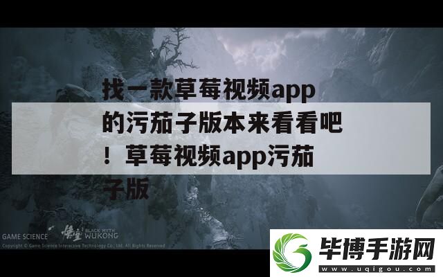 找一款草莓视频app的污茄子版本来看看吧！草莓视频app污茄子版