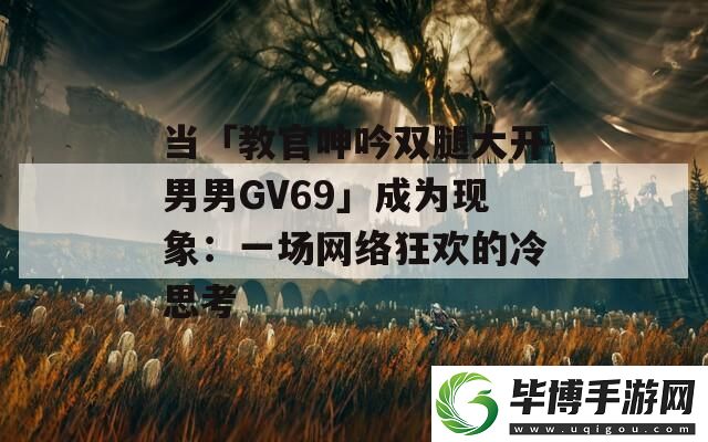 当「教官呻吟双腿大开男男GV69」成为现象：一场网络狂欢的冷思考 