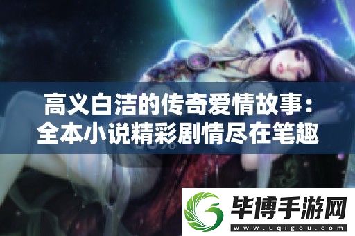 高义白洁的传奇爱情故事：全本小说精彩剧情尽在笔趣阁免费阅读 