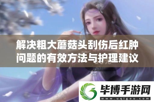 解决粗大蘑菇头刮伤后红肿问题的有效方法与护理建议