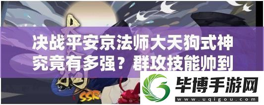 决战平安京法师大天狗式神究竟有多强群攻技能帅到让人惊叹吗